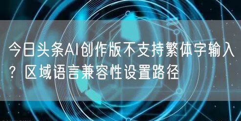 今日头条AI创作版不支持繁体字输入？区域语言兼容性设置路径
