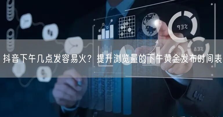 抖音下午几点发容易火？提升浏览量的下午黄金发布时间表