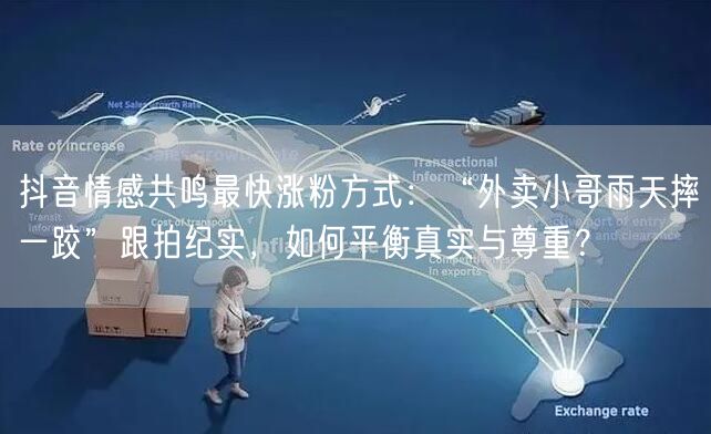 抖音情感共鸣最快涨粉方式：“外卖小哥雨天摔一跤”跟拍纪实，如何平衡真实与尊重？