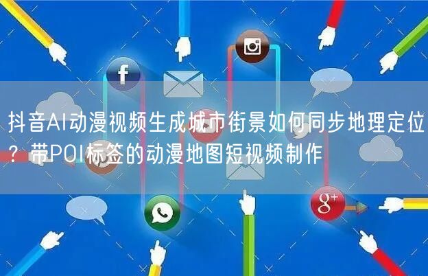 抖音AI动漫视频生成城市街景如何同步地理定位？带POI标签的动漫地图短视频制作
