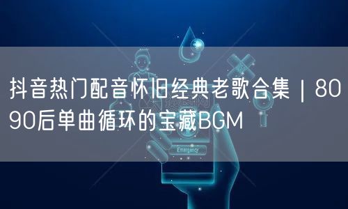 抖音热门配音怀旧经典老歌合集｜8090后单曲循环的宝藏BGM
