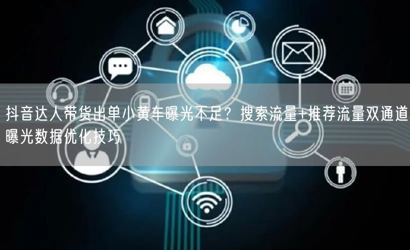 抖音达人带货出单小黄车曝光不足?搜索流量+推荐流量双通道曝光数据优化技巧