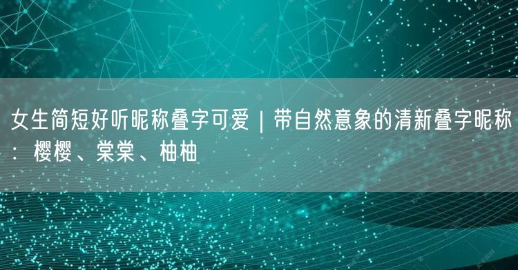 女生简短好听昵称叠字可爱｜带自然意象的清新叠字昵称：樱樱、棠棠、柚柚
