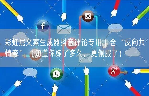 彩虹屁文案生成器抖音评论专用｜含“反向共情夸”（知道你练了多久，更佩服了）
