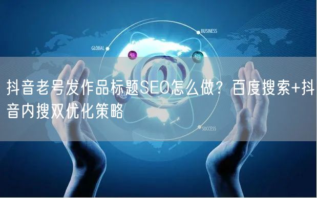 抖音老号发作品标题SEO怎么做？百度搜索+抖音内搜双优化策略