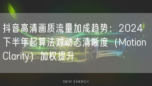 抖音高清画质流量加成趋势：2024下半年起算法对动态清晰度（Motion Cla