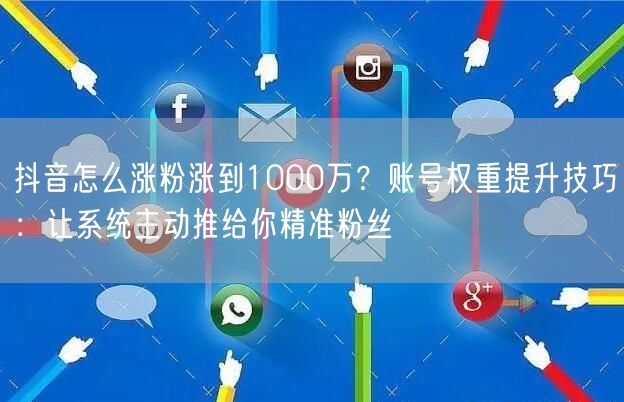 抖音怎么涨粉涨到1000万?账号权重提升技巧:让系统主动推给你精准粉丝