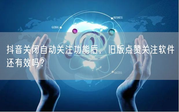 抖音关闭自动关注功能后，旧版点赞关注软件还有效吗？