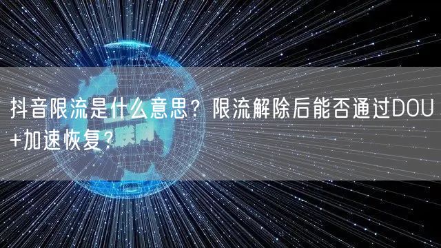 抖音限流是什么意思？限流解除后能否通过DOU+加速恢复？