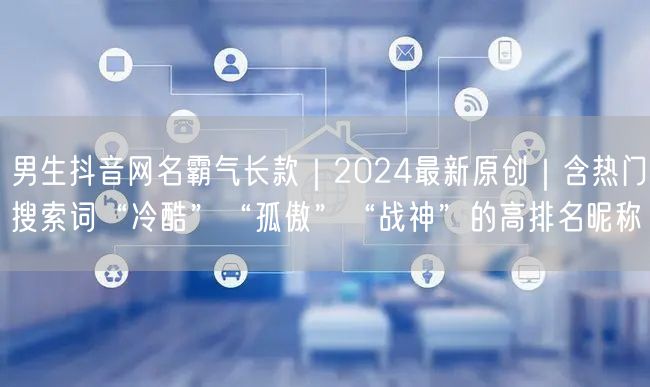 男生抖音网名霸气长款｜2024最新原创｜含热门搜索词“冷酷”“孤傲”“战神”的高