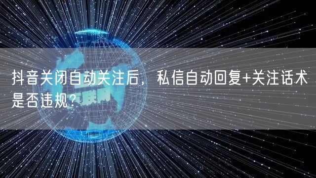 抖音关闭自动关注后，私信自动回复+关注话术是否违规？