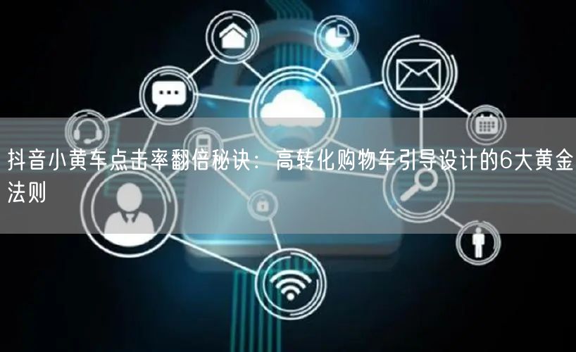 抖音小黄车点击率翻倍秘诀：高转化购物车引导设计的6大黄金法则