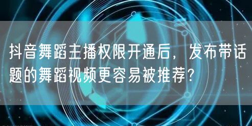 抖音舞蹈主播权限开通后，发布带话题的舞蹈视频更容易被推荐？