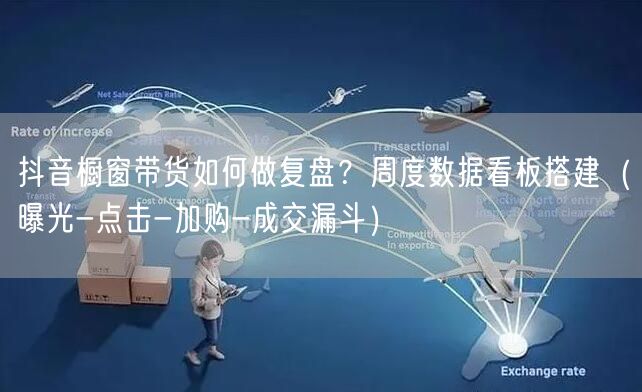 抖音橱窗带货如何做复盘？周度数据看板搭建（曝光-点击-加购-成交漏斗）
