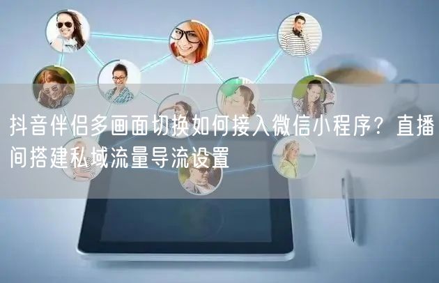 抖音伴侣多画面切换如何接入微信小程序？直播间搭建私域流量导流设置