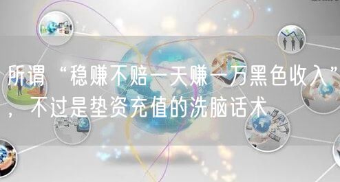 所谓“稳赚不赔一天赚一万黑色收入”，不过是垫资充值的洗脑话术