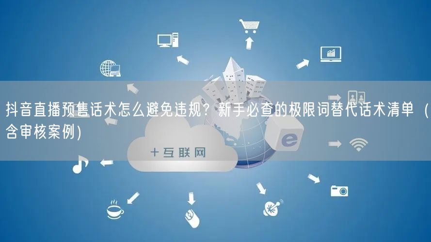 抖音直播预售话术怎么避免违规？新手必查的极限词替代话术清单（含审核案例）