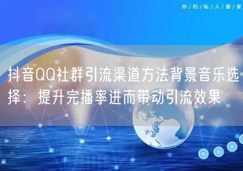 抖音QQ社群引流渠道方法背景音乐选择：提升完播率进而带动引流效果
