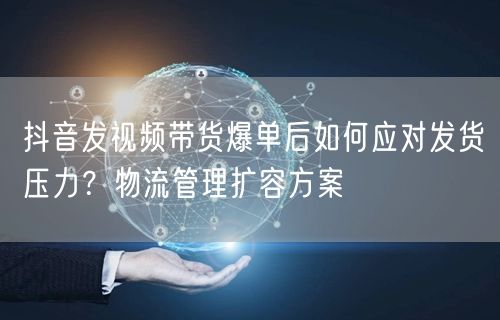 抖音发视频带货爆单后如何应对发货压力？物流管理扩容方案