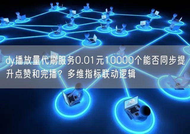 dy播放量代刷服务0.01元10000个能否同步提升点赞和完播？多维指标联动逻辑