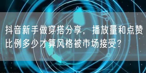 抖音新手做穿搭分享，播放量和点赞比例多少才算风格被市场接受？