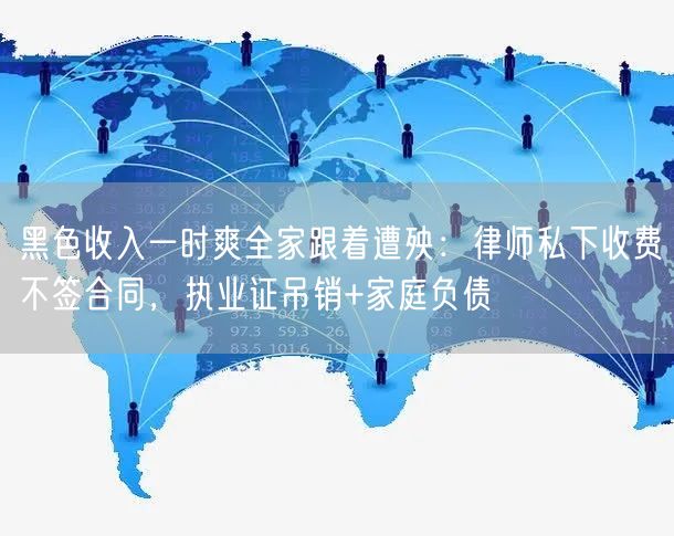 黑色收入一时爽全家跟着遭殃：律师私下收费不签合同，执业证吊销+家庭负债