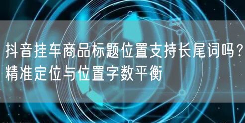 抖音挂车商品标题位置支持长尾词吗？精准定位与位置字数平衡