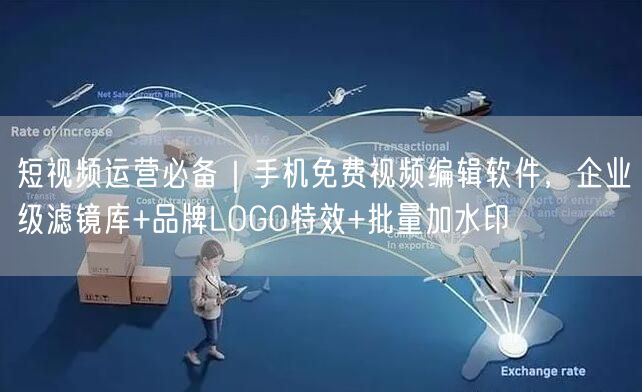 短视频运营必备｜手机免费视频编辑软件，企业级滤镜库+品牌LOGO特效+批量加水印