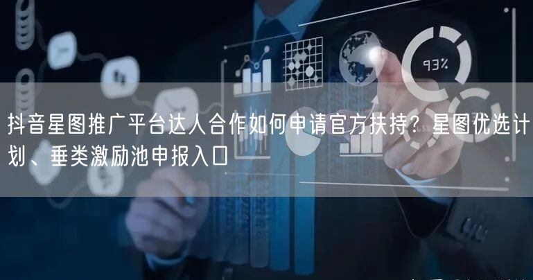 抖音星图推广平台达人合作如何申请官方扶持？星图优选计划、垂类激励池申报入口