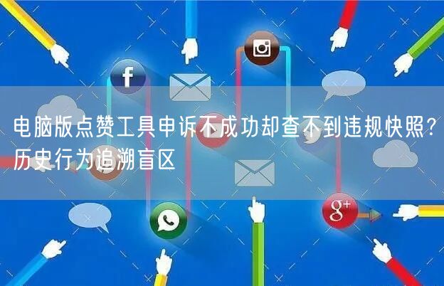 电脑版点赞工具申诉不成功却查不到违规快照？历史行为追溯盲区