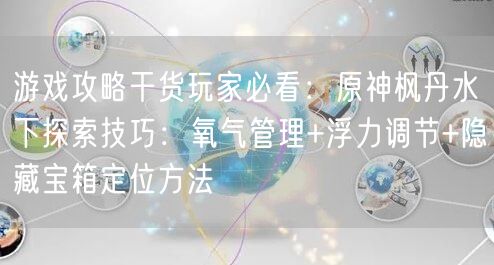 游戏攻略干货玩家必看：原神枫丹水下探索技巧：氧气管理+浮力调节+隐藏宝箱定位方法