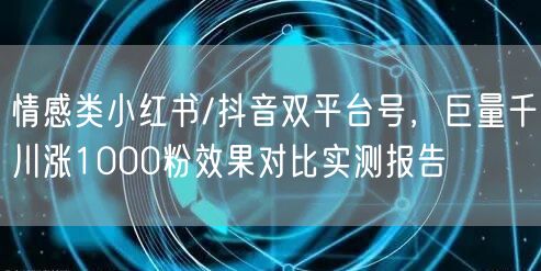 情感类小红书/抖音双平台号，巨量千川涨1000粉效果对比实测报告