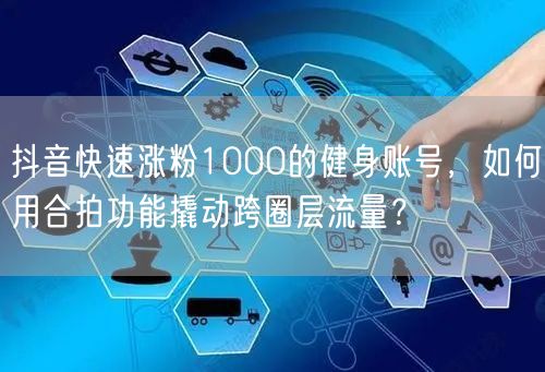 抖音快速涨粉1000的健身账号，如何用合拍功能撬动跨圈层流量？