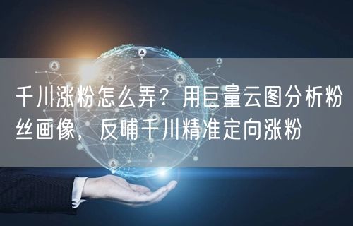 千川涨粉怎么弄？用巨量云图分析粉丝画像，反哺千川精准定向涨粉