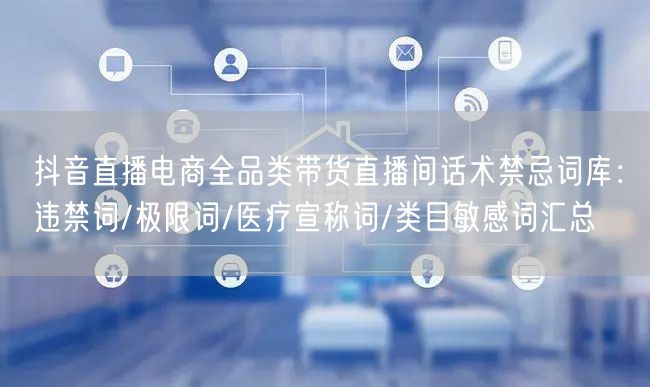 抖音直播电商全品类带货直播间话术禁忌词库：违禁词/极限词/医疗宣称词/类目敏感词