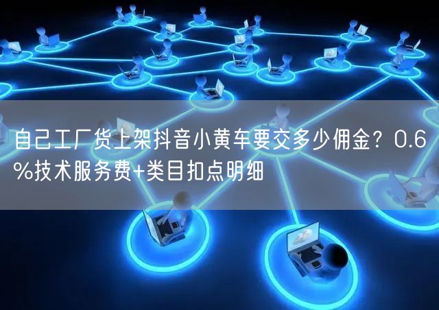 自己工厂货上架抖音小黄车要交多少佣金？0.6%技术服务费+类目扣点明细