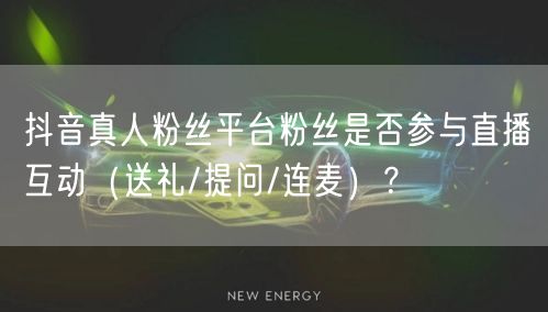 抖音真人粉丝平台粉丝是否参与直播互动(送礼/提问/连麦)?