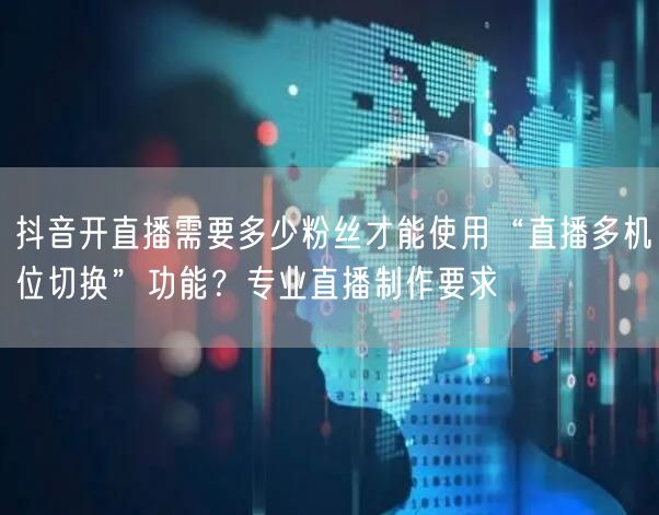 抖音开直播需要多少粉丝才能使用“直播多机位切换”功能?专业直播制作要求