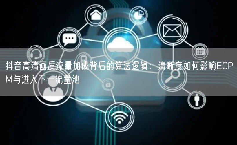 抖音高清画质流量加成背后的算法逻辑:清晰度如何影响ECPM与进入下一流量池