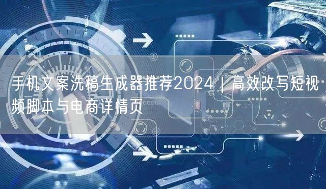 手机文案洗稿生成器推荐2024|高效改写短视频脚本与电商详情页