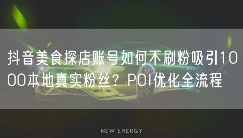 抖音美食探店账号如何不刷粉吸引1000本地真实粉丝?POI优化全流程