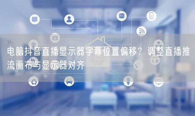 电脑抖音直播显示器字幕位置偏移?调整直播推流画布与显示器对齐