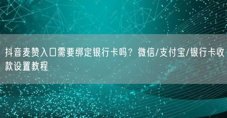 抖音麦赞入口需要绑定银行卡吗?微信/支付宝/银行卡收款设置教程