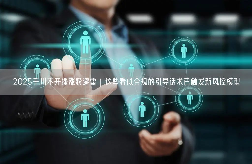 2025千川不开播涨粉避雷|这些看似合规的引导话术已触发新风控模型