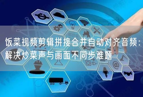 饭菜视频剪辑拼接合并自动对齐音频:解决炒菜声与画面不同步难题