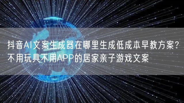 抖音AI文案生成器在哪里生成低成本早教方案？不用玩具不用APP的居家亲子游戏文案