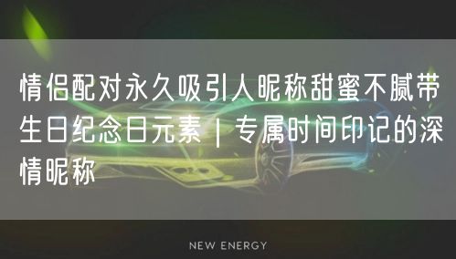 情侣配对永久吸引人昵称甜蜜不腻带生日纪念日元素|专属时间印记的深情昵称