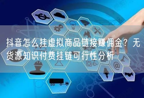 抖音怎么挂虚拟商品链接赚佣金?无货源知识付费挂链可行性分析
