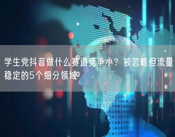 学生党抖音做什么赛道竞争小?被忽略但流量稳定的5个细分领域