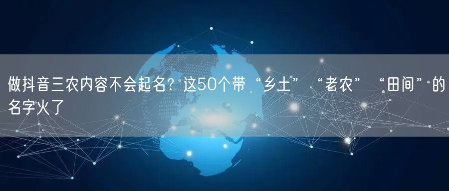 做抖音三农内容不会起名?这50个带“乡土”“老农”“田间”的名字火了